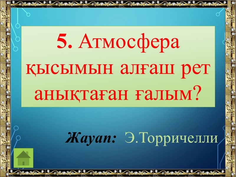 5. Атмосфера қысымын алғаш рет анықтаған ғалым? Жауап:  Э.Торричелли
